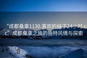 “成都桑拿1130.喜歡的妹子24小時.cc”成都桑拿之旅的獨(dú)特風(fēng)情與探索