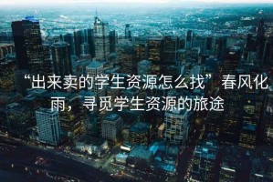 “出來賣的學(xué)生資源怎么找”春風(fēng)化雨，尋覓學(xué)生資源的旅途