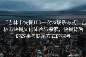 “吉林市快餐100一次vx聯(lián)系方式”吉林市快餐文化體驗(yàn)與探索，快餐背后的故事與聯(lián)系方式的探尋