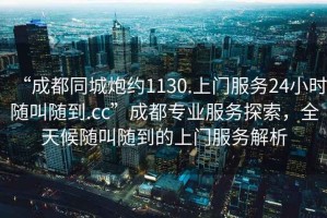 “成都同城炮約1130.上門服務24小時隨叫隨到.cc”成都專業(yè)服務探索，全天候隨叫隨到的上門服務解析