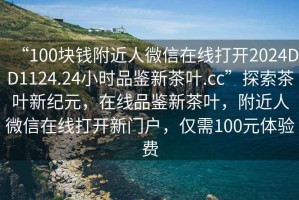 “100塊錢附近人微信在線打開2024DD1124.24小時(shí)品鑒新茶葉.cc”探索茶葉新紀(jì)元，在線品鑒新茶葉，附近人微信在線打開新門戶，僅需100元體驗(yàn)費(fèi)