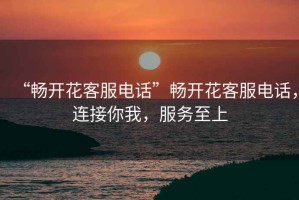 “暢開花客服電話”暢開花客服電話，連接你我，服務(wù)至上