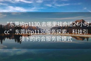 “東莞約p1130.去哪里找合適24小時.cc”東莞約p1130服務(wù)探索，科技引領(lǐng)下的約會服務(wù)新模式