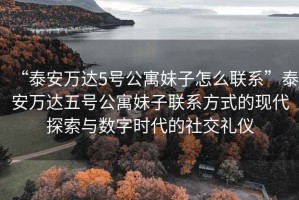 “泰安萬達(dá)5號公寓妹子怎么聯(lián)系”泰安萬達(dá)五號公寓妹子聯(lián)系方式的現(xiàn)代探索與數(shù)字時(shí)代的社交禮儀