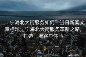 “寧海北大街服務(wù)如何”當(dāng)日新聞文章標(biāo)題，寧海北大街服務(wù)革新之路，打造一流客戶體驗