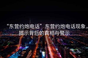 “東營約炮電話”東營約炮電話現(xiàn)象，揭示背后的真相與警示