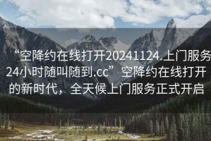 “空降約在線打開(kāi)20241124.上門(mén)服務(wù)24小時(shí)隨叫隨到.cc”空降約在線打開(kāi)的新時(shí)代，全天候上門(mén)服務(wù)正式開(kāi)啟