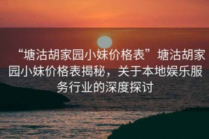 “塘沽胡家園小妹價格表”塘沽胡家園小妹價格表揭秘，關于本地娛樂服務行業(yè)的深度探討