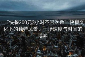 “快餐200元3小時不限次數(shù)”快餐文化下的獨(dú)特風(fēng)景，一場速度與時間的博弈