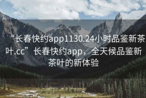 “長春快約app1130.24小時品鑒新茶葉.cc”長春快約app，全天候品鑒新茶葉的新體驗