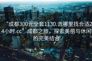 “成都300元全套1130.去哪里找合適24小時(shí).cc”成都之旅，探索美麗與休閑的完美結(jié)合