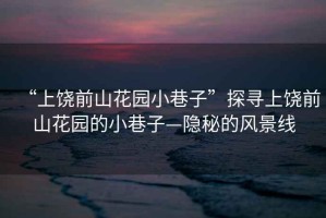 “上饒前山花園小巷子”探尋上饒前山花園的小巷子—隱秘的風(fēng)景線
