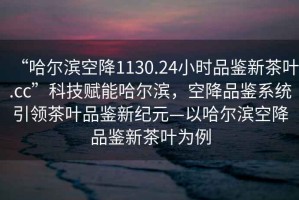 “哈爾濱空降1130.24小時(shí)品鑒新茶葉.cc”科技賦能哈爾濱，空降品鑒系統(tǒng)引領(lǐng)茶葉品鑒新紀(jì)元—以哈爾濱空降品鑒新茶葉為例