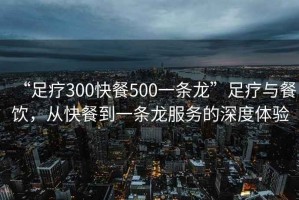“足療300快餐500一條龍”足療與餐飲，從快餐到一條龍服務(wù)的深度體驗