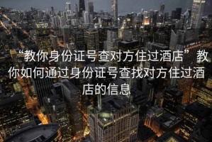 “教你身份證號查對方住過酒店”教你如何通過身份證號查找對方住過酒店的信息