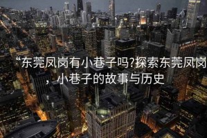 “東莞鳳崗有小巷子嗎?探索東莞鳳崗，小巷子的故事與歷史