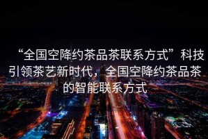 “全國空降約茶品茶聯(lián)系方式”科技引領(lǐng)茶藝新時代，全國空降約茶品茶的智能聯(lián)系方式
