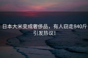 日本大米變成奢侈品，有人竊走840斤引發(fā)熱議！