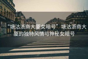 “塘沽浙商大廈女暗號(hào)”塘沽浙商大廈的獨(dú)特風(fēng)情與神秘女暗號(hào)