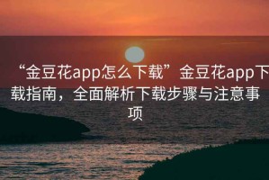 “金豆花app怎么下載”金豆花app下載指南，全面解析下載步驟與注意事項(xiàng)