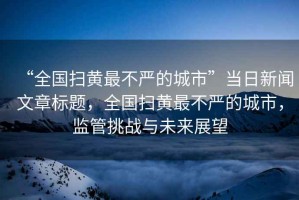 “全國掃黃最不嚴的城市”當日新聞文章標題，全國掃黃最不嚴的城市，監(jiān)管挑戰(zhàn)與未來展望