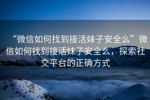 “微信如何找到接活妹子安全么”微信如何找到接活妹子安全么，探索社交平臺的正確方式