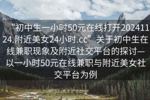 “初中生一小時(shí)50元在線打開20241124.附近美女24小時(shí).cc”關(guān)于初中生在線兼職現(xiàn)象及附近社交平臺(tái)的探討—以一小時(shí)50元在線兼職與附近美女社交平臺(tái)為例