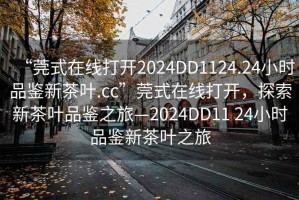 “莞式在線打開2024DD1124.24小時(shí)品鑒新茶葉.cc”莞式在線打開，探索新茶葉品鑒之旅—2024DD11 24小時(shí)品鑒新茶葉之旅