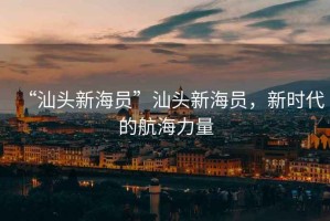 “汕頭新海員”汕頭新海員，新時(shí)代的航海力量