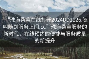 “珠海桑拿在線打開(kāi)2024DD1126.隨叫隨到服務(wù)上門(mén).cc”珠海桑拿服務(wù)的新時(shí)代，在線預(yù)約的便捷與服務(wù)質(zhì)量的新提升
