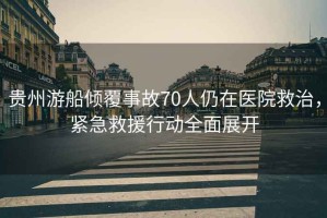 貴州游船傾覆事故70人仍在醫(yī)院救治，緊急救援行動全面展開