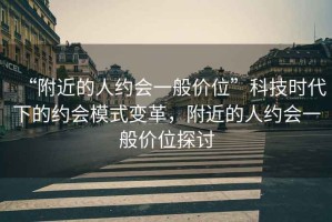 “附近的人約會一般價位”科技時代下的約會模式變革，附近的人約會一般價位探討