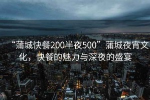 “蒲城快餐200半夜500”蒲城夜宵文化，快餐的魅力與深夜的盛宴