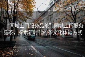 “同城上門(mén)服務(wù)品茶”同城上門(mén)服務(wù)品茶，探索新時(shí)代的茶文化體驗(yàn)方式