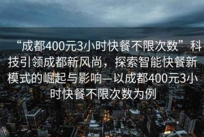 “成都400元3小時(shí)快餐不限次數(shù)”科技引領(lǐng)成都新風(fēng)尚，探索智能快餐新模式的崛起與影響—以成都400元3小時(shí)快餐不限次數(shù)為例
