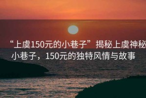 “上虞150元的小巷子”揭秘上虞神秘小巷子，150元的獨(dú)特風(fēng)情與故事
