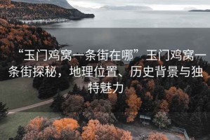 “玉門雞窩一條街在哪”玉門雞窩一條街探秘，地理位置、歷史背景與獨特魅力