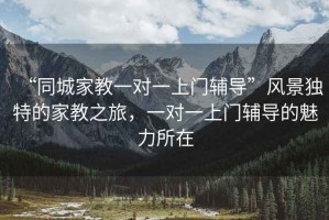 “同城家教一對(duì)一上門輔導(dǎo)”風(fēng)景獨(dú)特的家教之旅，一對(duì)一上門輔導(dǎo)的魅力所在