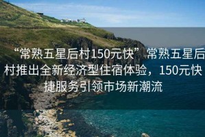 “常熟五星后村150元快”常熟五星后村推出全新經(jīng)濟(jì)型住宿體驗(yàn)，150元快捷服務(wù)引領(lǐng)市場新潮流