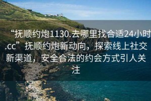 “撫順約炮1130.去哪里找合適24小時.cc”撫順約炮新動向，探索線上社交新渠道，安全合法的約會方式引人關注