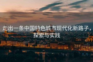 走出一條中國(guó)特色城市現(xiàn)代化新路子，探索與實(shí)踐