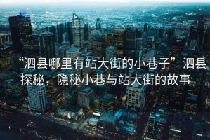 “泗縣哪里有站大街的小巷子”泗縣探秘，隱秘小巷與站大街的故事
