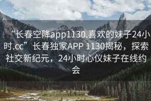“長春空降app1130.喜歡的妹子24小時(shí).cc”長春獨(dú)家APP 1130揭秘，探索社交新紀(jì)元，24小時(shí)心儀妹子在線約會