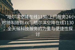 “哈爾濱空降在線1130.上門服務(wù)24小時隨叫隨到.cc”哈爾濱空降在線1130，全天候科技服務(wù)的力量與便捷性探討