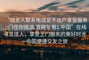 “找女人聯(lián)系電話足不出戶享受服務(wù)上門任你挑選.官網(wǎng)備用1.中國(guó)”在線尋覓佳人，享受上門服務(wù)的美好時(shí)光—中國(guó)便捷交友之旅