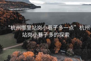 “杭州哪里站崗小巷子多一點(diǎn)”杭州站崗小巷子多的探索