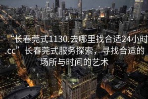 “長春莞式1130.去哪里找合適24小時.cc”長春莞式服務(wù)探索，尋找合適的場所與時間的藝術(shù)