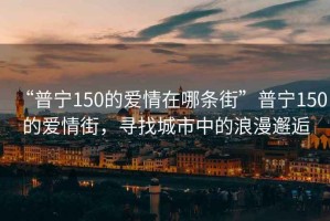 “普寧150的愛情在哪條街”普寧150的愛情街，尋找城市中的浪漫邂逅