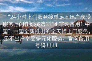 “24小時上門服務(wù)接單足不出戶享受服務(wù)上門任你挑選1114.官網(wǎng)備用1.中國”中國全新推出的全天候上門服務(wù)，足不出戶享受多元化服務(wù)，官網(wǎng)備用號碼1114