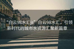 “白云98水匯js”白云98水匯，引領(lǐng)新時代的城市水資源匯聚新篇章